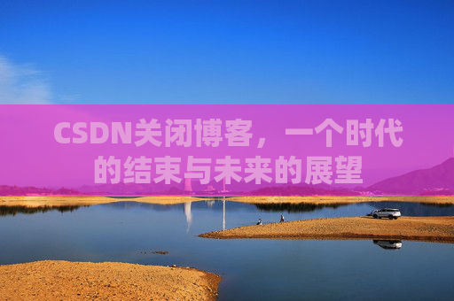 CSDN关闭博客，一个时代的结束与未来的展望
